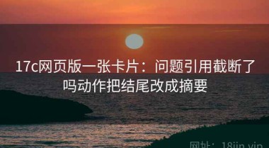 17c网页版一张卡片：问题引用截断了吗动作把结尾改成摘要