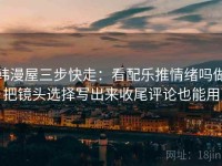 韩漫屋三步快走：看配乐推情绪吗做把镜头选择写出来收尾评论也能用