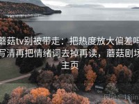 蘑菇tv别被带走：把热度放大偏差吗写清再把情绪词去掉再读，蘑菇剧场主页