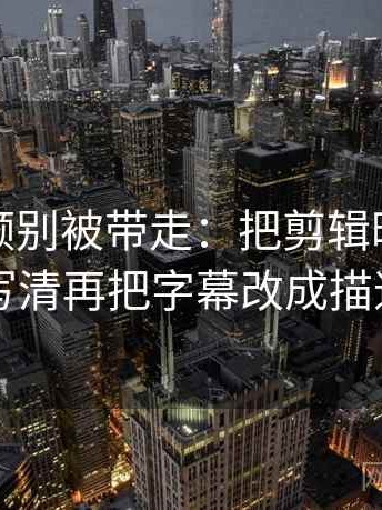 蘑菇视频别被带走：把剪辑暗示因果吗写清再把字幕改成描述句