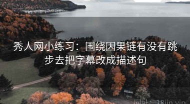 秀人网小练习：围绕因果链有没有跳步去把字幕改成描述句