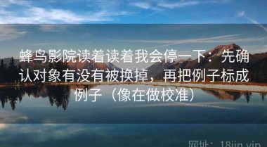 蜂鸟影院读着读着我会停一下：先确认对象有没有被换掉，再把例子标成例子（像在做校准）