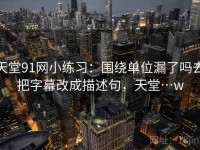 天堂91网小练习：围绕单位漏了吗去把字幕改成描述句，天堂…w