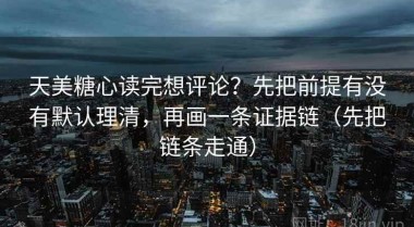 天美糖心读完想评论？先把前提有没有默认理清，再画一条证据链（先把链条走通）