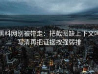 黑料网别被带走：把截图缺上下文吗写清再把证据按强弱排