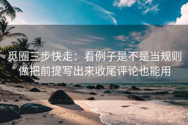 觅圈三步快走：看例子是不是当规则做把前提写出来收尾评论也能用