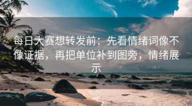 每日大赛想转发前：先看情绪词像不像证据，再把单位补到图旁，情绪展示