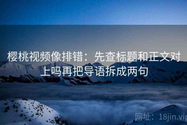 樱桃视频像排错：先查标题和正文对上吗再把导语拆成两句