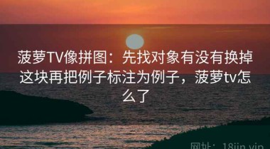 菠萝TV像拼图：先找对象有没有换掉这块再把例子标注为例子，菠萝tv怎么了