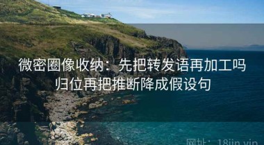 微密圈像收纳：先把转发语再加工吗归位再把推断降成假设句