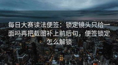 每日大赛读法便签：锁定镜头只给一面吗再把截图补上前后句，便签锁定怎么解锁
