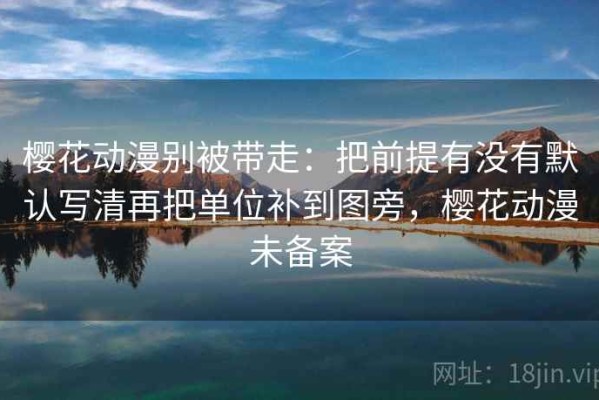 樱花动漫别被带走：把前提有没有默认写清再把单位补到图旁，樱花动漫未备案