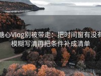 糖心Vlog别被带走：把时间窗有没有模糊写清再把条件补成清单