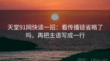 天堂91网快读一招：看传播链省略了吗，再把主语写成一行