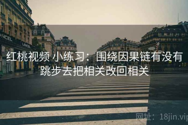 红桃视频 小练习：围绕因果链有没有跳步去把相关改回相关