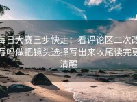 每日大赛三步快走：看评论区二次改写吗做把镜头选择写出来收尾读完更清醒