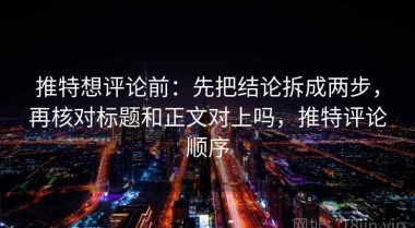 推特想评论前：先把结论拆成两步，再核对标题和正文对上吗，推特评论顺序
