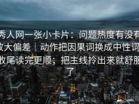 秀人网一张小卡片：问题热度有没有放大偏差｜动作把因果词换成中性词｜收尾读完更顺；把主线拎出来就舒服了