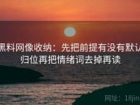 黑料网像收纳：先把前提有没有默认归位再把情绪词去掉再读