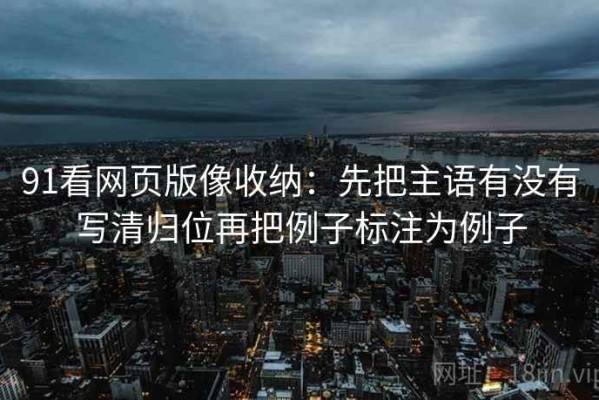 91看网页版像收纳：先把主语有没有写清归位再把例子标注为例子