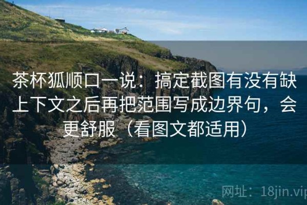 茶杯狐顺口一说：搞定截图有没有缺上下文之后再把范围写成边界句，会更舒服（看图文都适用）