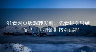 91看网页版想转发前：先看镜头只给一面吗，再把证据按强弱排