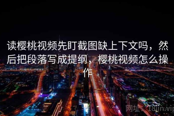 读樱桃视频先盯截图缺上下文吗，然后把段落写成提纲，樱桃视频怎么操作