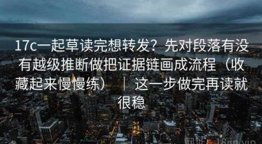 17c一起草读完想转发？先对段落有没有越级推断做把证据链画成流程（收藏起来慢慢练） ｜ 这一步做完再读就很稳