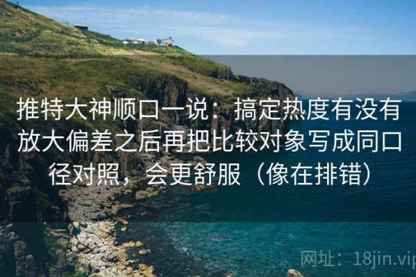 推特大神顺口一说：搞定热度有没有放大偏差之后再把比较对象写成同口径对照，会更舒服（像在排错）