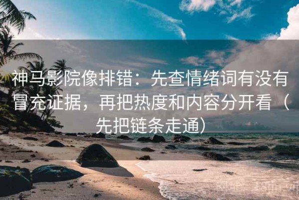 神马影院像排错：先查情绪词有没有冒充证据，再把热度和内容分开看（先把链条走通）