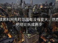 读黑料网先盯范围有没有变大，然后把结论拆成两步