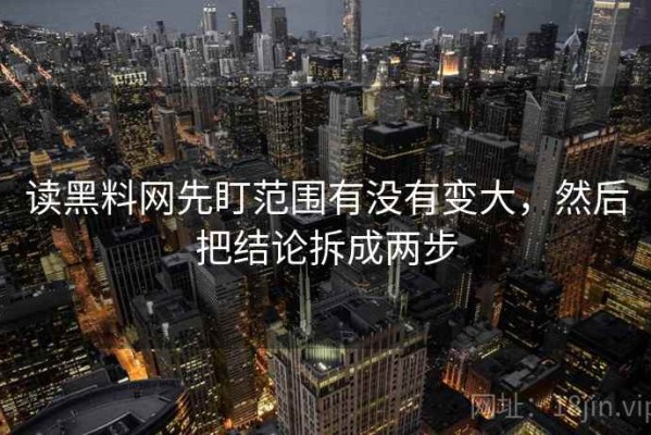 读黑料网先盯范围有没有变大，然后把结论拆成两步