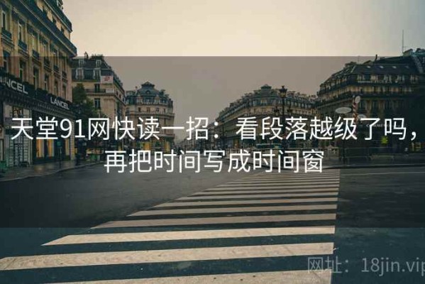 天堂91网快读一招：看段落越级了吗，再把时间写成时间窗