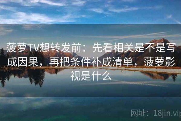 菠萝TV想转发前：先看相关是不是写成因果，再把条件补成清单，菠萝影视是什么