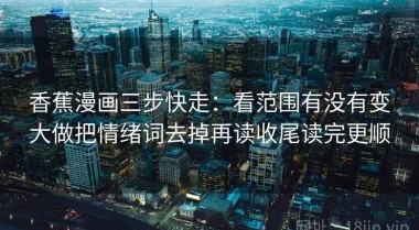 香蕉漫画三步快走：看范围有没有变大做把情绪词去掉再读收尾读完更顺