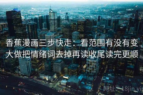 香蕉漫画三步快走：看范围有没有变大做把情绪词去掉再读收尾读完更顺