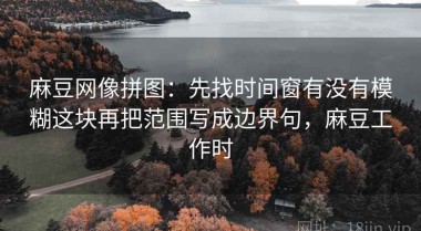 麻豆网像拼图：先找时间窗有没有模糊这块再把范围写成边界句，麻豆工作时
