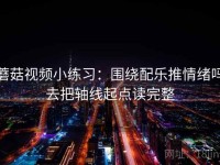 蘑菇视频小练习：围绕配乐推情绪吗去把轴线起点读完整