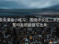 虫虫漫画小练习：围绕评论区二次改写吗去把前提写出来
