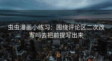 虫虫漫画小练习：围绕评论区二次改写吗去把前提写出来