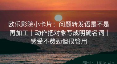 欧乐影院小卡片：问题转发语是不是再加工｜动作把对象写成明确名词｜感受不费劲但很管用