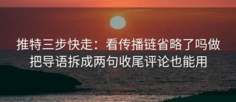 推特三步快走：看传播链省略了吗做把导语拆成两句收尾评论也能用