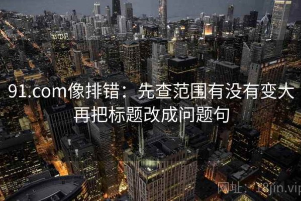 91.com像排错：先查范围有没有变大再把标题改成问题句
