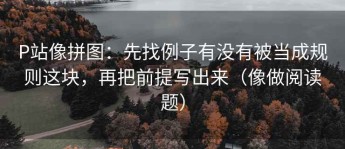 P站像拼图：先找例子有没有被当成规则这块，再把前提写出来（像做阅读题）