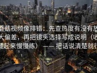 蘑菇视频像排错：先查热度有没有放大偏差，再把镜头选择写成说明（收藏起来慢慢练） —— 把话说清楚就行