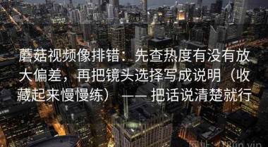 蘑菇视频像排错：先查热度有没有放大偏差，再把镜头选择写成说明（收藏起来慢慢练） —— 把话说清楚就行
