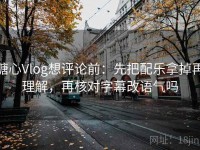 糖心Vlog想评论前：先把配乐拿掉再理解，再核对字幕改语气吗