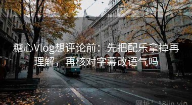 糖心Vlog想评论前：先把配乐拿掉再理解，再核对字幕改语气吗