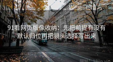 91看网页版像收纳：先把前提有没有默认归位再把镜头选择写出来