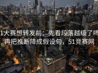 51大赛想转发前：先看段落越级了吗，再把推断降成假设句，51竞赛网